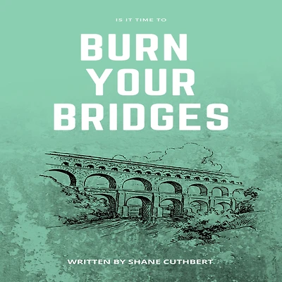 IS IT TIME TO BURN YOUR BRIDGES