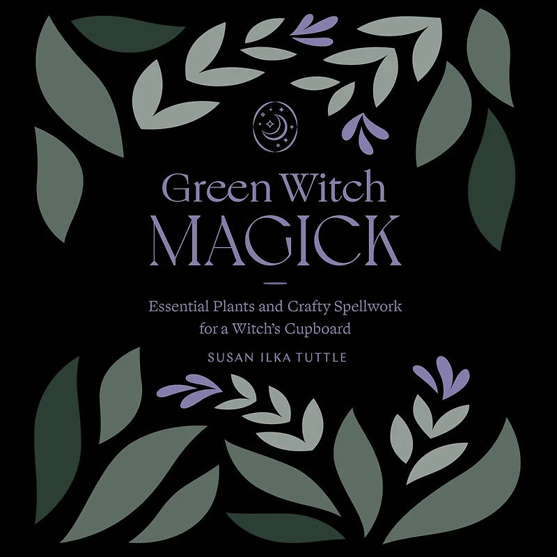 Green Witch Magick: Essential Plants and Crafty Spellwork for a Witch's Cupboard