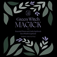 Green Witch Magick: Essential Plants and Crafty Spellwork for a Witch's Cupboard