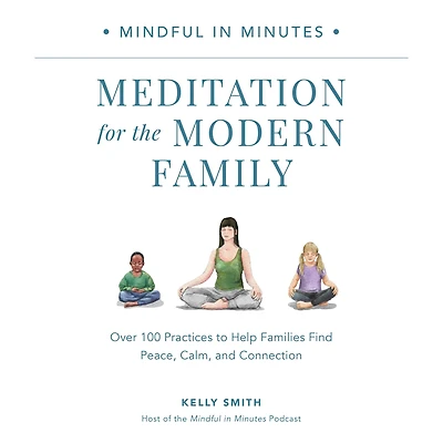 Mindful Minutes: Meditation for the Modern Family: Over 100 Practices to Help Families Find Peace, Calm, and Connection