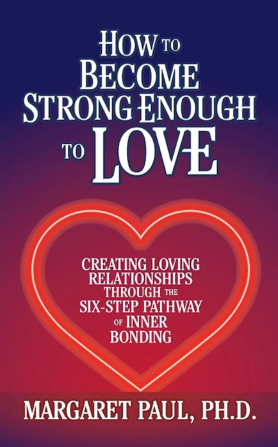 How to Become Strong Enough Love: Creating Loving Relationships Through the Six-Step Pathway of Inner Bonding