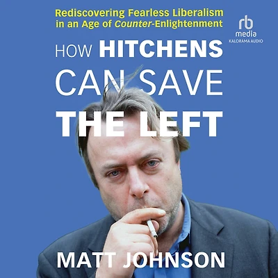 How Hitchens Can Save the Left: Rediscovering Fearless Liberalism an Age of Counter-Enlightenment