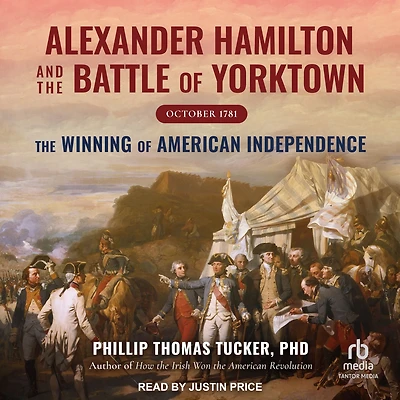 Alexander Hamilton and The Battle of Yorktown, October 1781: Winning American Independence
