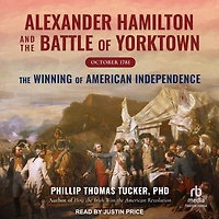 Alexander Hamilton and The Battle of Yorktown, October 1781: Winning American Independence