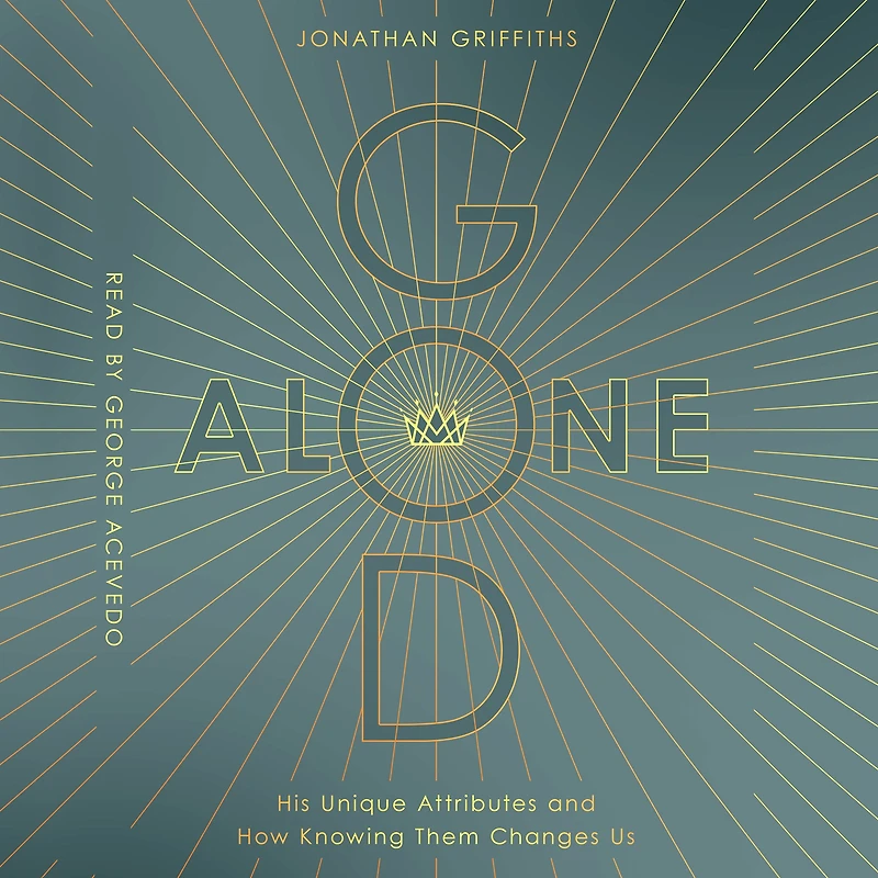 God Alone: His Unique Attributes and How Knowing Them Changes Us