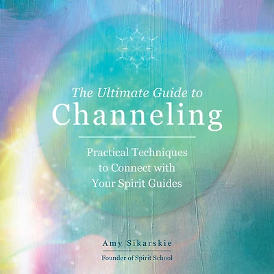 The Ultimate Guide to Channeling: Practical Techniques Connect with Your Spirit Guides