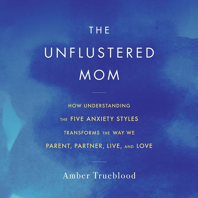 the Unflustered Mom: How Understanding Five Anxiety Styles Transforms Way We Parent, Partner, Live, and Love