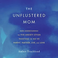 the Unflustered Mom: How Understanding Five Anxiety Styles Transforms Way We Parent, Partner, Live, and Love