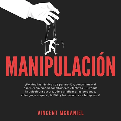 Manipulación: ¡Domina las técnicas de persuasión, control mental e influencia emocional altamente efectivas utilizando la psicología oscura, cómo analizar a personas, el lenguaje corporal, PNL y los secretos hipnosis!