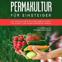 Permakultur für Einsteiger: Mit nachhaltigem Pflanzenanbau Schritt für Schritt zum Selbstversorger werden - inkl. Anleitung zum Hochbeet selber bauen