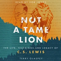 Not a Tame Lion: The Life, Teachings, and Legacy of C.S. Lewis