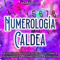 Numerología Caldea: Desvele los antiguos secretos en torno a números, la adivinación y astrología