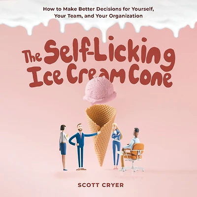 The Self-Licking Ice Cream Cone: How to Make Better Decisions for Yourself, Your Team, and Organization