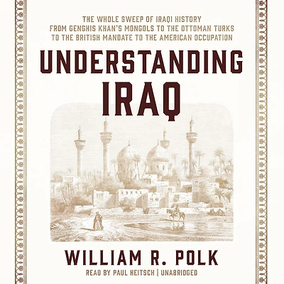 Understanding Iraq: the Whole Sweep of Iraqi History, from Genghis Khan's Mongols to Ottoman Turks British Mandate American Occupation