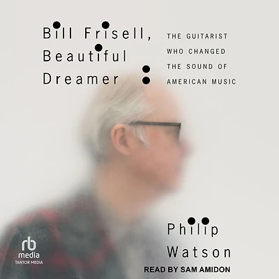 Bill Frisell, Beautiful Dreamer: the Guitarist Who Changed Sound of American Music