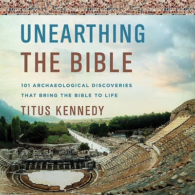 Unearthing the Bible: 101 Archaeological Discoveries That Bring Bible to Life