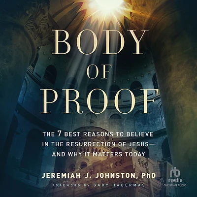 Body of Proof: the 7 Best Reasons to Believe Resurrection Jesus--and Why It Matters Today