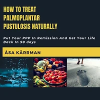 How To Treat Palmoplantar Pustulosis Naturally: Put Your PPP Remission And Get Life Back 90 days