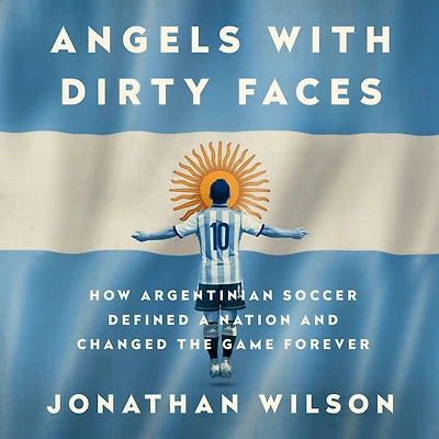 Angels with Dirty Faces: How Argentinian Soccer Defined a Nation and Changed the Game Forever