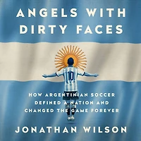 Angels with Dirty Faces: How Argentinian Soccer Defined a Nation and Changed the Game Forever