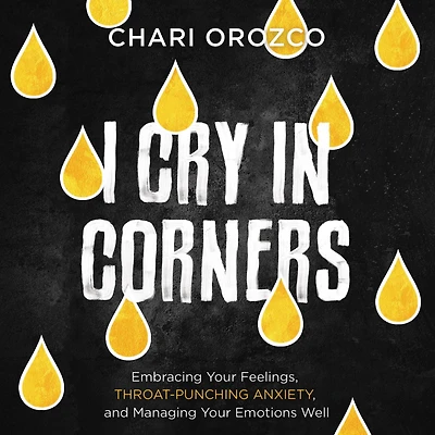 I Cry Corners: Embracing Your Feelings, Throat-Punching Anxiety, and Managing Emotions Well