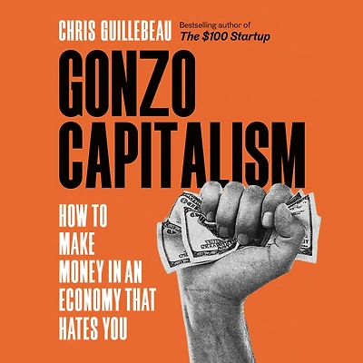 Gonzo Capitalism: How to Make Money An Economy That Hates You