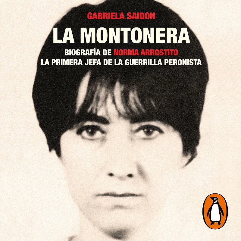la montonera: Biografía de Norma Arrostito. primera jefa guerrilla peronista