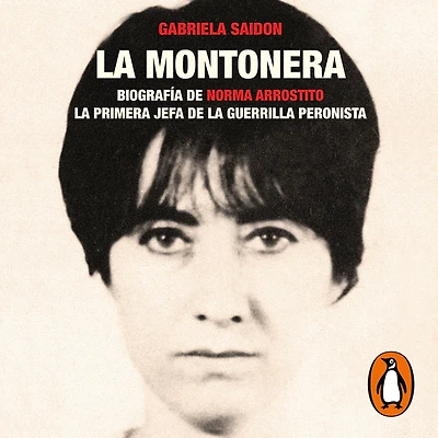 la montonera: Biografía de Norma Arrostito. primera jefa guerrilla peronista