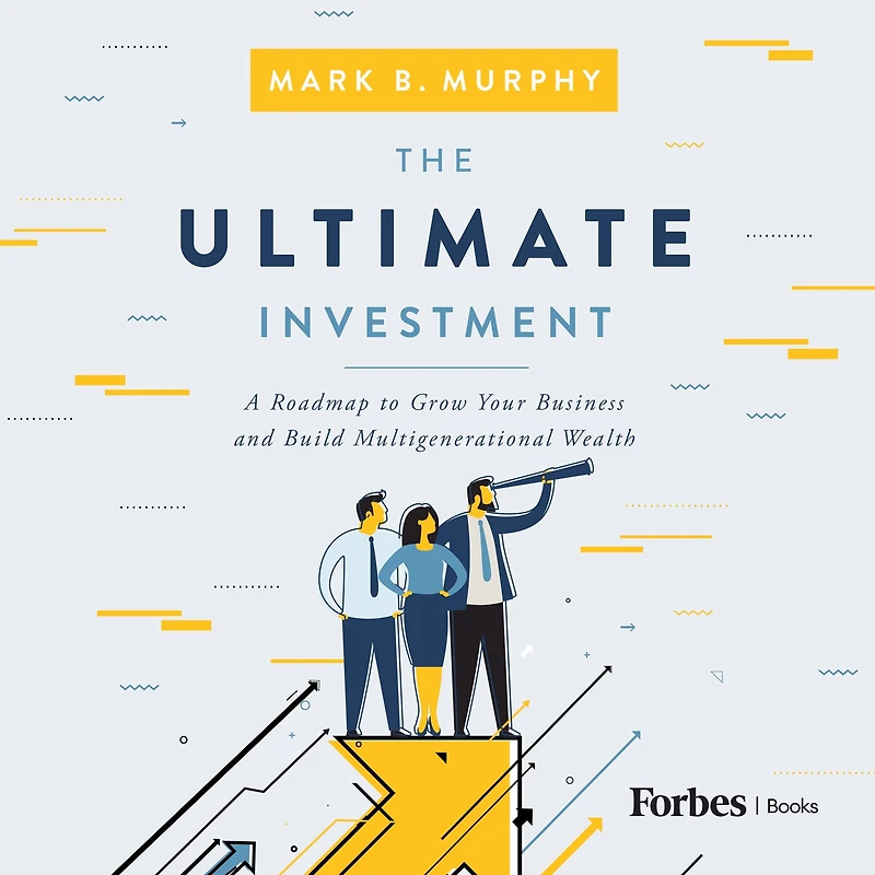 The Ultimate Investment: A Roadmap to Grow Your Business and Build Multigenerational Wealth