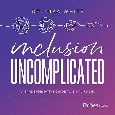 Inclusion Uncomplicated: A Transformative Guide To Simplify DEI