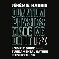Quantum Physics Made Me Do It: A Simple Guide to the Fundamental Nature of Everything