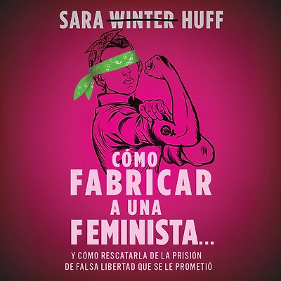 cómo fabricar a una feminista...: y rescatarla de la prisión falsa libertad que se le prometió