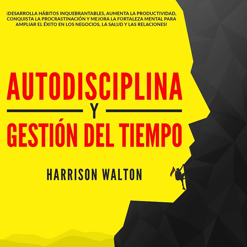 Autodisciplina y Gestión Del Tiempo: ¡Desarrolla hábitos inquebrantables, aumenta la productividad, conquista procrastinación mejora fortaleza mental para ampliar el éxito en los negocios, salud las relaciones!