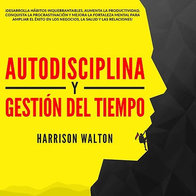 Autodisciplina y Gestión Del Tiempo: ¡Desarrolla hábitos inquebrantables, aumenta la productividad, conquista procrastinación mejora fortaleza mental para ampliar el éxito en los negocios, salud las relaciones!