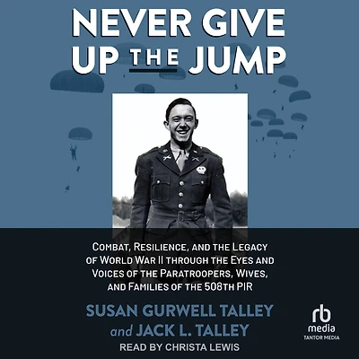 Never Give Up the Jump: Combat, Resilience, and Legacy of World War II through Eyes Voices Paratroopers, Wives, Families 508th PIR