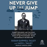 Never Give Up the Jump: Combat, Resilience, and Legacy of World War II through Eyes Voices Paratroopers, Wives, Families 508th PIR