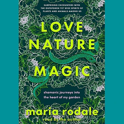 Love, Nature, Magic: Shamanic Journeys into the Heart of My Garden