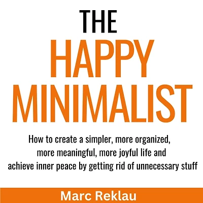 The Happy Minimalist: How to create a simpler, more organized, meaningful, joyful life and achieve inner peace by getting rid of unnecessary stuff