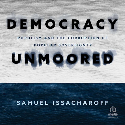 Democracy Unmoored: Populism and the Corruption of Popular Sovereignty