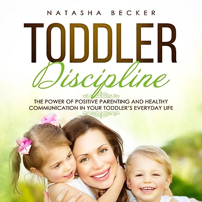 Toddler Discipline: The Power of Positive Parenting and Healthy Communication Your Toddler's Everyday Life