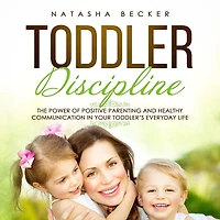 Toddler Discipline: The Power of Positive Parenting and Healthy Communication Your Toddler's Everyday Life