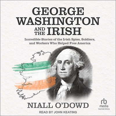George Washington and the Irish: Incredible Stories of Irish Spies, Soldiers, Workers Who Helped Free America