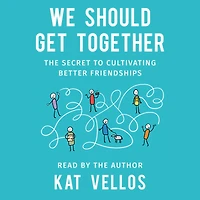 We Should Get Together: The Secret to Cultivating Better Friendships