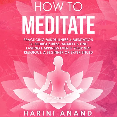 How to Meditate: Practicing Mindfulness & Meditation Reduce Stress, Anxiety Find Lasting Happiness Even If Your Not Religious, a Beginner or Experienced