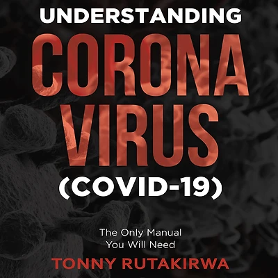 Understanding Corona Virus (COVID-19): The Only Manual You Will Need