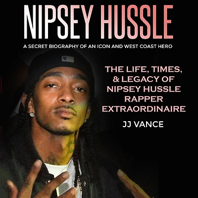 Nipsey Hussle A Secret Biography of an Icon and West Coast Hero: The Life, Times, Legacy Rapper Extraordinaire