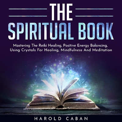 SPIRITUAL BOOK , THE: Mastering The Reiki Healing, Positive Energy Balancing, Using Crystals For Healing, Mindfulness And Meditation