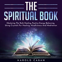 SPIRITUAL BOOK , THE: Mastering The Reiki Healing, Positive Energy Balancing, Using Crystals For Healing, Mindfulness And Meditation