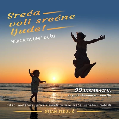Sre¿a voli sre¿ne ljude! Hrana za um i du¿u: 99 inspiracija za svakodnevnu motivaciju. Citati, metafore, pri¿e i saveti za vi¿e sre¿e, uspeha i radosti