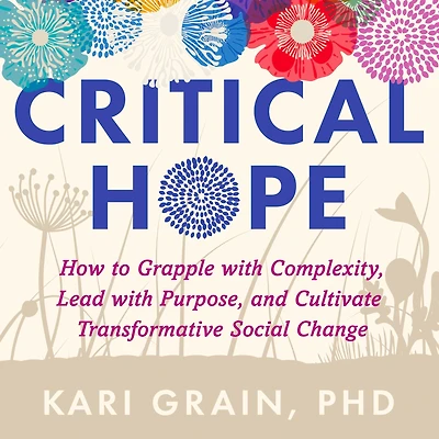 Critical Hope: How to Grapple with Complexity, Lead with Purpose, and Cultivate Transformative Social Change